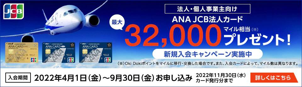 法人・個人事業主向け ANA JCB法人カード 最大32,000マイル相当プレゼント！※Oki Dokiポイントをマイルに移行・交換した場合です。また、入会カードによって、マイル数は異なります。 入会期間2022年4月1日（金）～9月30日（金）お申し込み 2022年11月30日（水）カード発行分まで 詳しくはこちら
