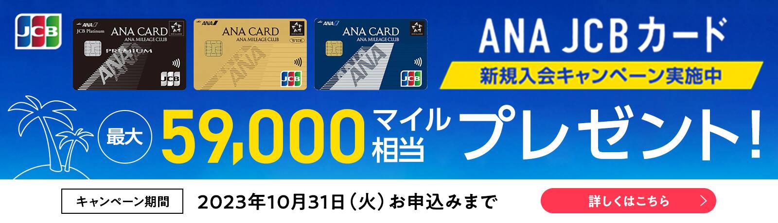 ANA JCBカード 新規入会キャンペーン実施中 最大59,000マイル相当プレゼント！キャンペーン期間2023年10月31日（火） お申込みまで 詳しくはこちら