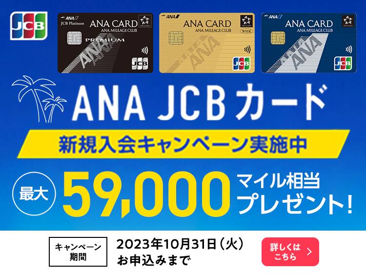 ANA JCBカード 新規入会キャンペーン実施中 最大59,000マイル相当プレゼント！キャンペーン期間2023年10月31日（火） お申込みまで 詳しくはこちら