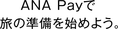 ANA Payで旅の準備を始めよう。