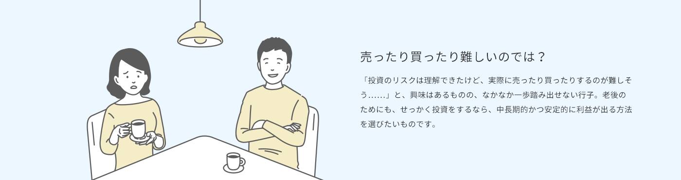 売ったり買ったり難しいのでは？　「投資のリスクは理解できたけど、実際に売ったり買ったりするのが難しいそう......」と、興味はあるものの、なかなか一歩踏み出せない行子。老後のためにも、せっかく投資をするなら、中長期的かつ安定的に利益が出る方法を選びたいものです。