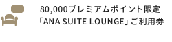 80,000プレミアムポイント限定「ANA SUITE LOUNGE」ご利用券