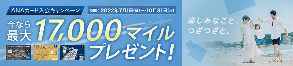 ANAカード入会キャンペーン 期間2022年7月1日（金）～10月31日（月） 今なら最大17,000マイルプレゼント