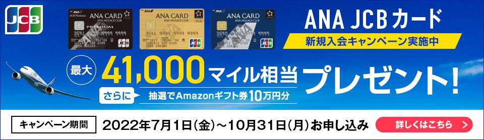 ANA JCB カード新規入会キャンペーン実施中　最大35,800マイル相当プレゼント！　さらに抽選でAmazonギフト券10万円分プレゼント！　キャンペーン期間2022年4月1日（金）～6月30日（木）お申し込み　2022年8月31日（水）カード発行分まで　詳しくはこちら