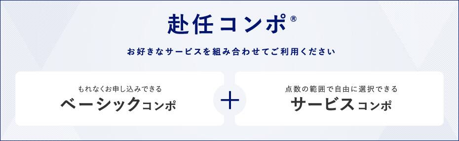 赴任コンポ®　お好きなサービスを組み合わせてご利用ください　もれなくお申し込みできるベーシックコンポ + 点数補範囲で自由に選択できるサービスコンポ