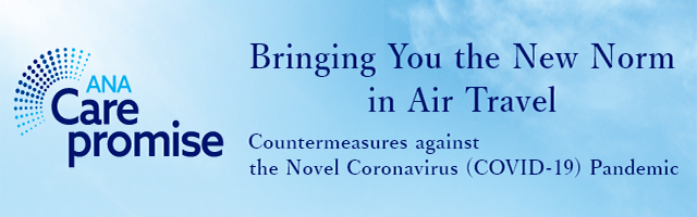 ANA Care Promise: Bringing You the New Norm in Air Travel. Countermeasures against the Novel Coronavirus (COVID-19) Pandemic.