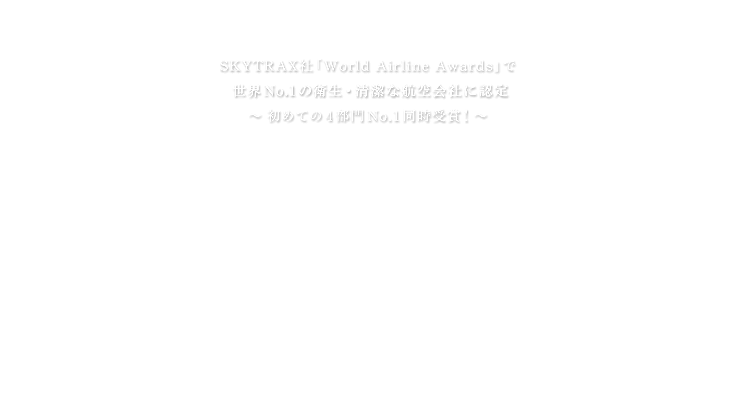 SKYTRAX 社「World Airline Awards」で 世界 No.1 の衛生・清潔な航空会社に認定 ～初めての 4 部門 No.1 同時受賞！～ 