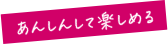 あんしんして楽しめる