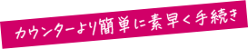 カウンターより簡単に素早く手続き