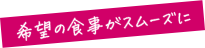 希望の食事がスムーズに