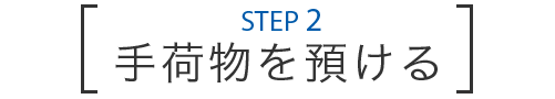 STEP 2 手荷物を預ける