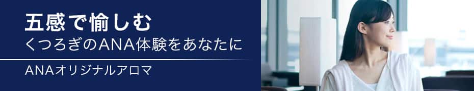 五感で愉しむ。くつろぎのANA体験をあなたに。 詳しくは「ANAオリジナルアロマ」へ