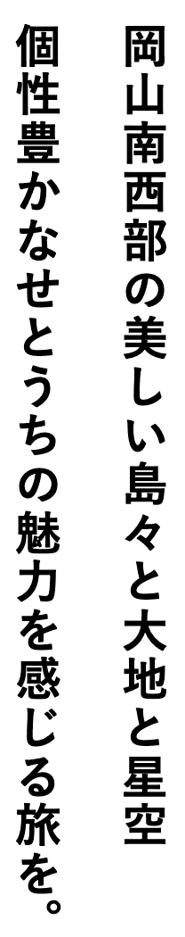 岡山南西部の美しい島々と大地と星空 個性豊かなせとうちの魅力を感じる旅を。