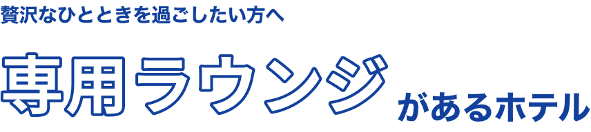 贅沢なひとときを過ごしたい方へ 専用ラウンジがあるホテル