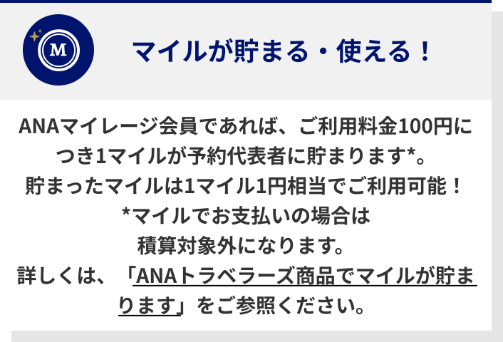 ANAマイレージ会員であれば、ご利用料金100円につき1マイルが予約代表者に貯まります*。貯まったマイルは1マイル1円相当でご利用可能！*マイルでお支払いの場合は積算対象外になります。詳しくは、「ANAトラベラーズ商品でマイルが貯まります」をご参照ください。