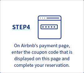 STEP4 On Airbnb's payment page, enter the coupon code that is displayed on this page and complete your reservation.