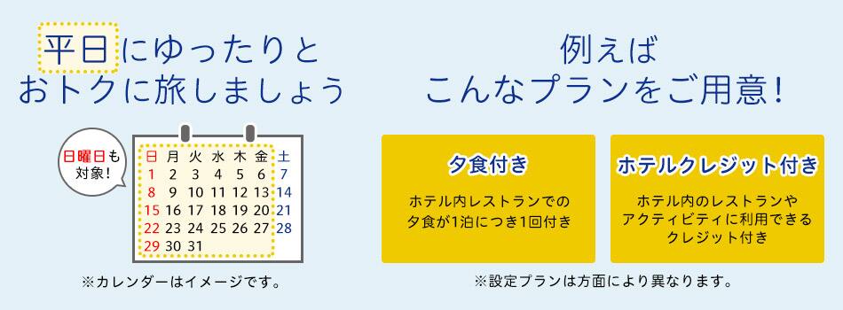平日にゆったりとおトクに旅しましょう 例えばこんなプランをご用意！夕食付き ホテル内レストランでの夕食が1泊につき1回付き ホテルクレジット付き ホテル内のレストランやアクティビティに利用できるクレジット付き ※設定プランは方面により異なります。