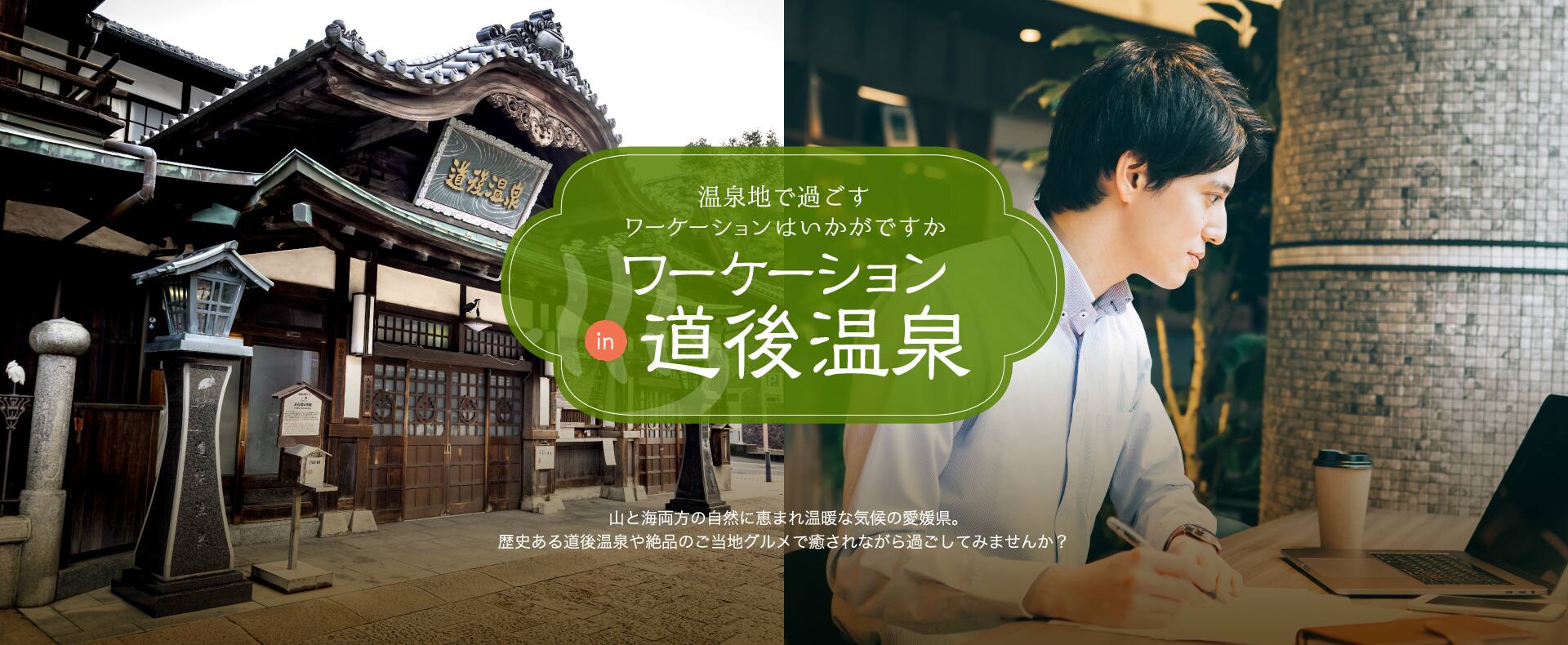  温泉地で過ごすワーケーションはいかがですか？ ワーケーションin道後温泉　山と海両方の自然に恵まれ温暖な気候の愛媛県。歴史ある道後温泉や絶品のご当地グルメで癒されながら過ごしてみませんか？