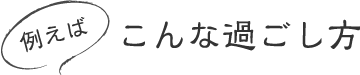  例えば こんな過ごし方