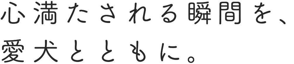  心満たされる瞬間を、 愛犬とともに。
