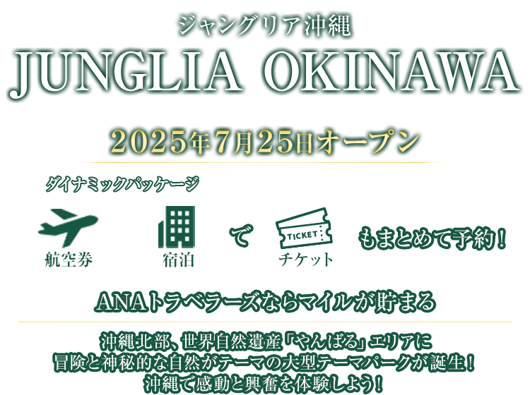 ジャングリア沖縄 JUNGLIA OKINAWA 2025年7月25日オープン 航空券＋宿泊（ダイナミックパッケージ）でチケットもまとめて予約！ANAトラベラーズならマイルが貯まる 沖縄北部、世界自然遺産「やんばる」エリアに冒険と神秘的な自然がテーマの大型テーマパークが誕生！沖縄で感動と興奮を体験しよう！