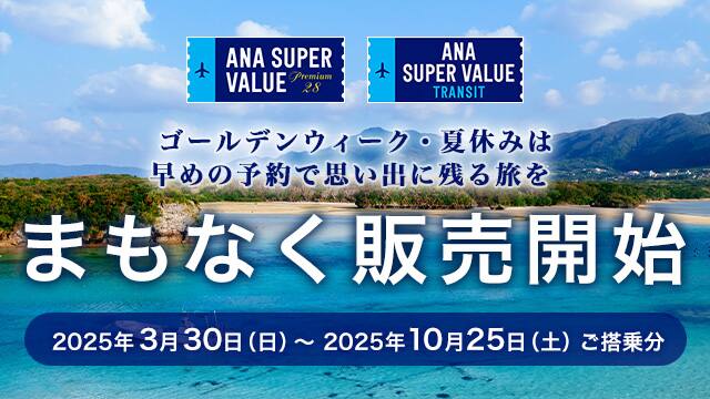 ANA SUPER VALUE PREMIUM 28 ANA SUPER VALUE TRANSIT ゴールデンウィーク・夏休みは早めの予約で思い出に残る旅を まもなく販売開始 2025年3月30日（日）～2025年10月25日（土）ご搭乗分