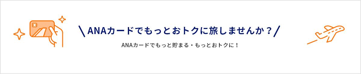 ANAカードでもっとおトクに旅しませんか？ ANAカードでもっと貯まる・もっとおトクに！