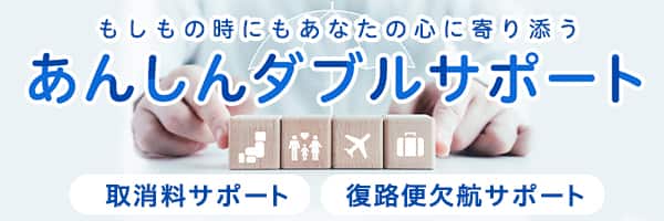 もしもの時にもあなたの心に寄り添う あんしんダブルサポート 取消料サポート 復路便欠航サポート