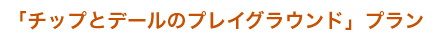 「チップとデールのプレイブラウンド」プラン