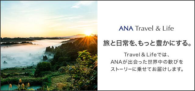旅と日常を、もっと豊かにする。 Travel&Lifeでは、ANAが出会った世界中の歓びをストーリーに乗せてお届けします。