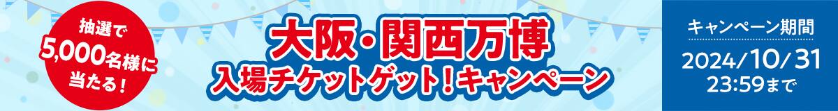 大阪・関西万博入場チケットゲット！キャンペーン　抽選で5,000名様に当たる！　キャンペーン期間　2024年10月31日　23時59分まで