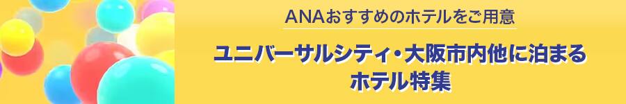 ANAおすすめのホテルをご用意　ユニバーサルシティ・大阪市内他に泊まるホテル特集