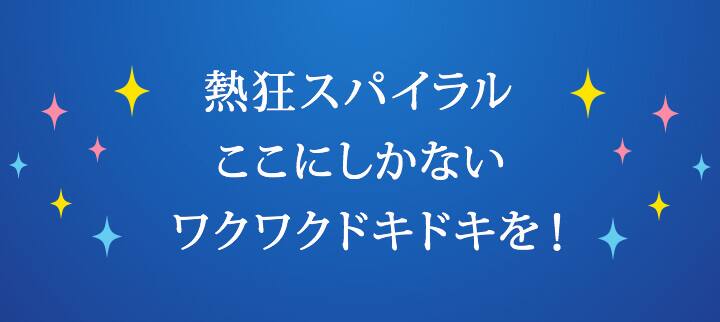 熱狂スパイラル ここにしかないワクワクドキドキを！