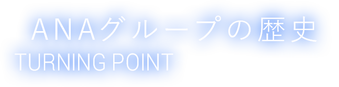 ANAグループの歴史 TURNING POINT ～大空への挑戦～