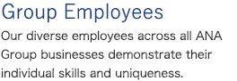 [Group Employees ] Our diverse employees across all ANA Group businesses demonstrate their individual skills and uniqueness.