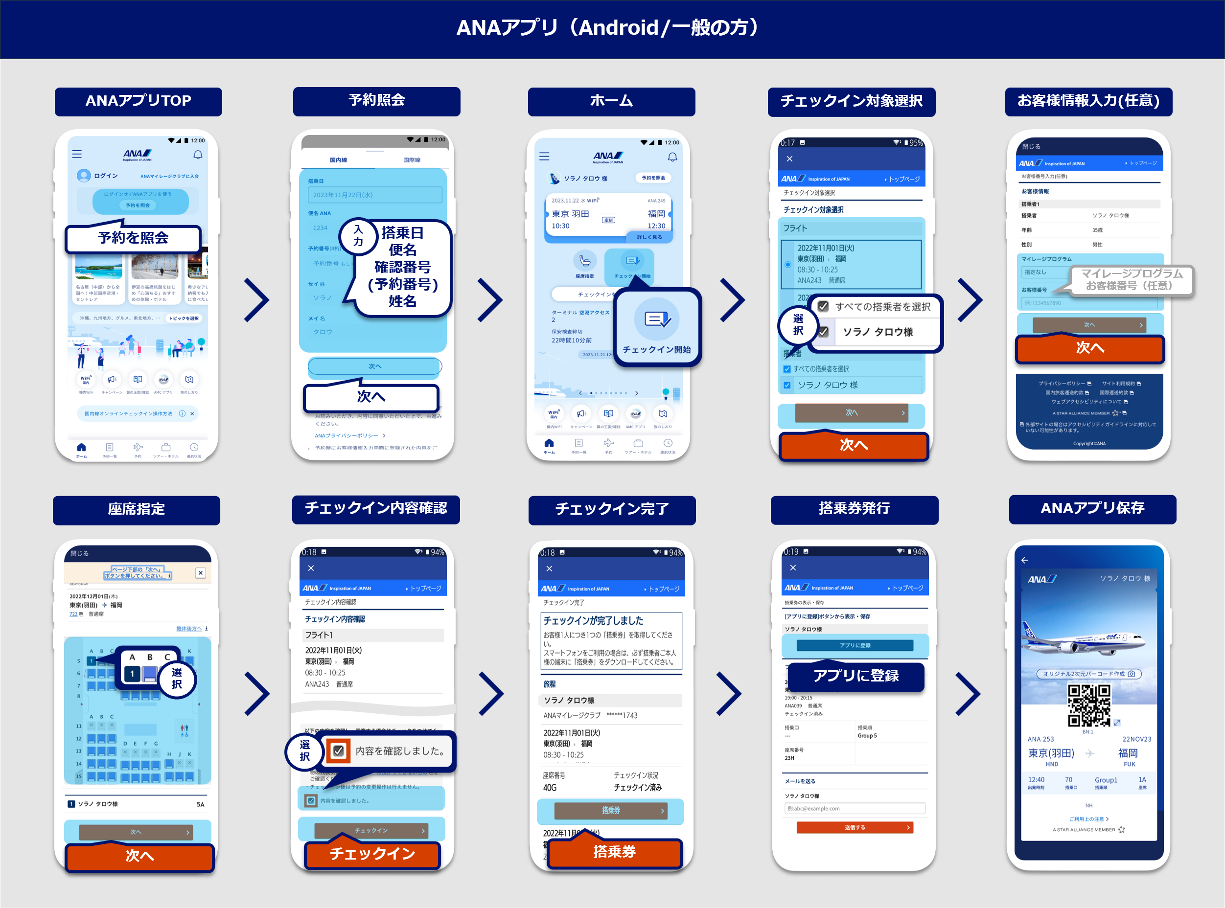 ANAアプリオンラインチェックイン手順（Android/一般の方）：ANAアプリTOPの予約照会ボタンを選択。ご予約情報を入力し検索ボタンを選択。「チェックイン開始」を選択。チェックイン対象のフライトと搭乗者を選択し次へボタンを選択。お客様番号入力（任意）画面のマイレージプログラムとお客様番号を入力（任意）し次へボタンを選択。座席を選択し次へボタンを選択。チェックイン内容を確認し、内容を確認しましたを選択し、次へボタンを選択。搭乗券ボタンを選択。アプリに登録ボタンを選択。ANAアプリを保存。