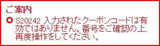 ご案内 S20242 入力されたクーポンコードは有効ではありません。番号をご確認の上、再度操作をしてください。