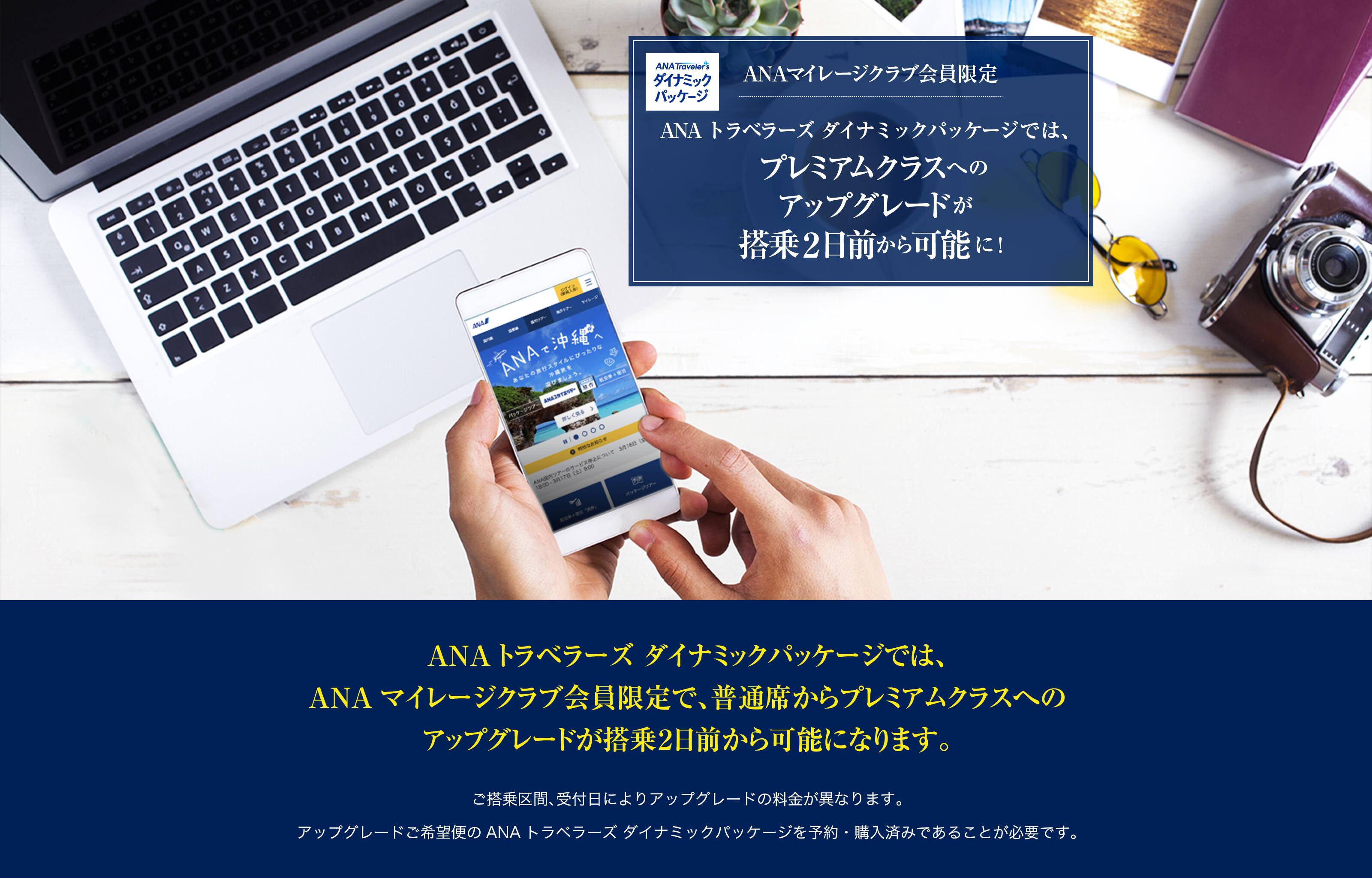 ANAマイレージクラブ会員限定 ANAトラベラーズ ダイナミックパッケージでは、プレミアムクラスへのアップグレードが搭乗2日前から可能に！ご搭乗区間、受付日によりアップグレードの料金額が異なります。アップグレードご希望便のANAトラベラーズ ダイナミックパッケージを予約・購入済みであることが必要です。