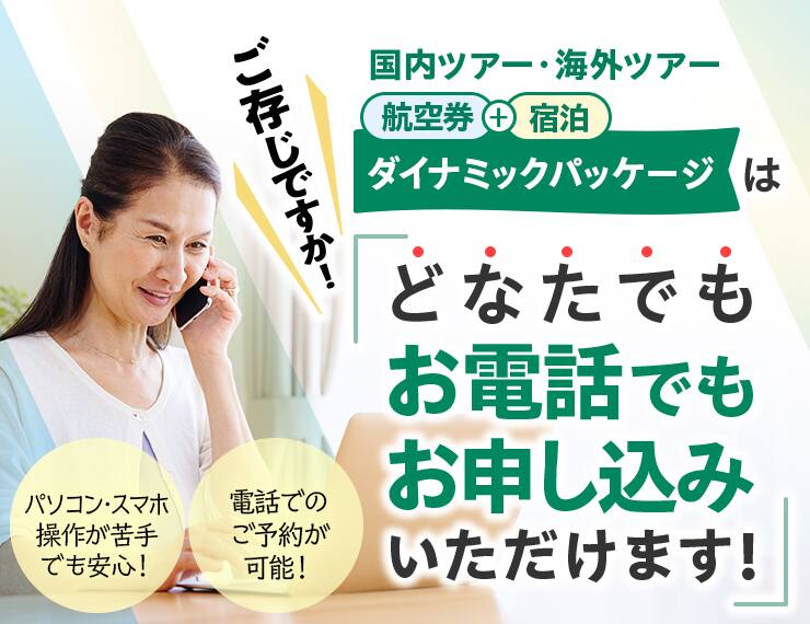 ご存じですか！国内ツアー・海外ツアー航空券+宿泊「ダイナミックパッケージ」はどなたでもお電話でもお申し込みいただけます！　パソコン・スマホ操作が苦手でも安心！　電話での予約が可能！