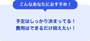 こんなあなたにおすすめ！予定はしっかり決まっている！費用はできるだけ抑えたい！