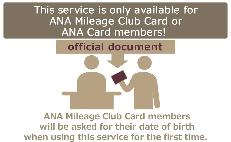 This service is only available for ANA Mileage Club Card or ANA Card members! ANA Mileage Club Card members will be asked for their date of birth when using this service for the first time.