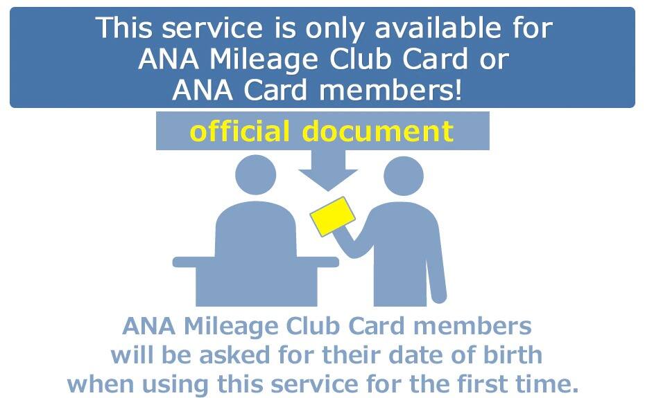 This service is only available for ANA Mileage Club Card or ANA Card members! ANA Milage Club Card members will be asked for their date of birth when using this service for the first time.