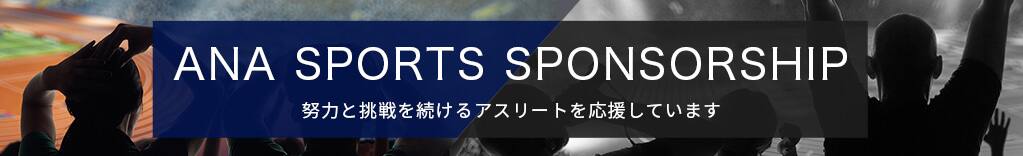ANA SPORTS SPONSORSHIP 努力と挑戦を続けるアスリートを応援しています