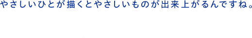 やさしいひとが描くとやさしいものが出来上がるんですね。