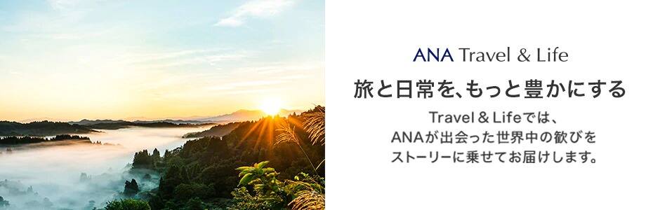 ANA Travel&Life 旅と日常を、もっと豊かにする Travel&Lifeでは、ANAが出会った世界中の歓びをストーリーに乗せてお届けします。