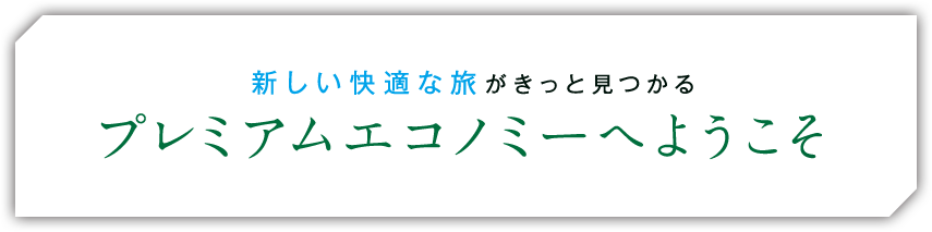 新しい快適な旅がきっと見つかるプレミアムエコノミーへようこそ