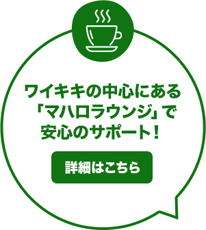 ワイキキの中心にある「マハロラウンジ」で安心のサポート！ 詳細はこちら