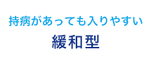 持病があっても入りやすい 緩和型