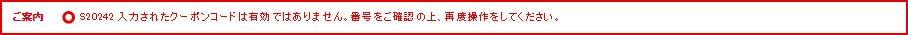 ご案内 S20242 入力されたクーポンコードは有効ではありません。番号をご確認の上、再度操作をしてください。