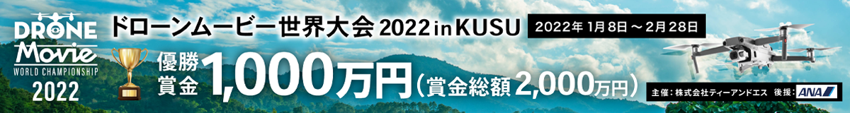 ドローンムービー世界大会2022inKUSU 2022年1月8日～2月28日 優勝賞金1,000万円（賞金総額2,000万円）主催：株式会社ティーアンドエス 後援：ANA